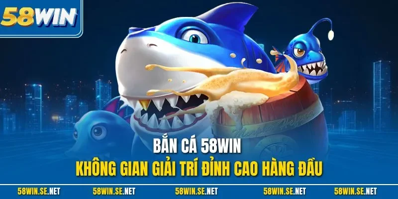 Bắn cá 58WIN - Không gian giải trí đỉnh cao hàng đầu