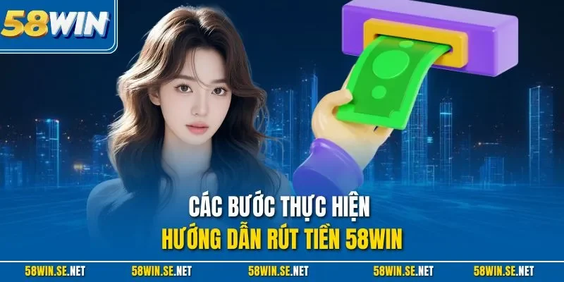 Các bước thực hiện hướng dẫn rút tiền 58Win