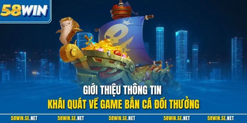 Giới thiệu thông tin khái quát về game bắn cá đổi thưởng